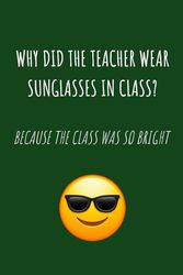 Funny Notebook For Teachers and Students: Why Did The Teacher Wear Sunglasses In Class? Because The Class Was So Bright