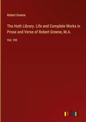 The Huth Library. Life and Complete Works in Prose and Verse of Robert Greene, M.A.: Vol. VIII