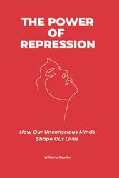 THE POWER OF REPRESSION: How Our Unconscious Minds Shape Our Lives