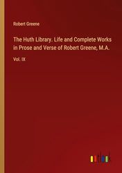 The Huth Library. Life and Complete Works in Prose and Verse of Robert Greene, M.A.: Vol. IX