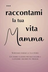 Raccontami la tua vita Mamma: scriviamo insieme la tua storia. Un diario guidato per raccogliere e custodire i ricordi più preziosi