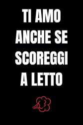 Ti amo anche se scoreggi nel letto: Quaderno a righe. Un taccuino per dire Ti Amo in modo speciale a San Valentino, Natale, Festa della Donna, Compleanno e Momenti Indimenticabili