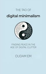 The Tao of Digital Minimalism: Finding Peace in the Age of Digital Clutter