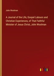 A Journal of the Life, Gospel Labours and Christian Experiences, of That Faithful Minister of Jesus Christ, John Woolman