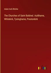 The Churches of Saint Baldred. Auldhame, Whitekirk, Tyninghame, Prestonkirk