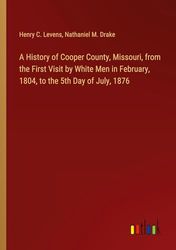 A History of Cooper County, Missouri, from the First Visit by White Men in February, 1804, to the 5th Day of July, 1876