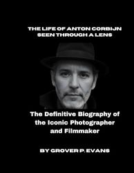 THE LIFE OF ANTON CORBIJN SEEN THROUGH A LENS: The Definitive Biography of the Iconic Photographer and Filmmaker