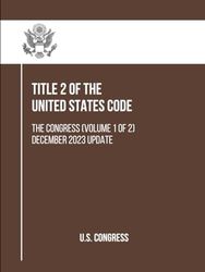 Title 2 of the United States Code: The Congress (VOLUME 1 of 2) December 2023 Update