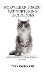 NORWEGIAN FOREST CAT NURTURING TECHNIQUES: Understanding The Unique Characteristics, Nutrition And Feeding Guidelines. Training Tips And More