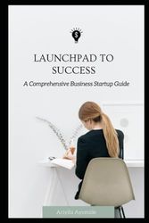 LAUNCHPAD TO SUCCESS: A Comprehensive Business Startup Guide