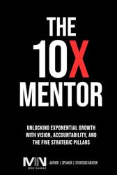 The 10 X Mentor: Unlocking Exponential Growth with Vision, Accountability, and The Five Strategic Pillars