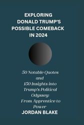 EXPLORING DONALD TRUMP’S POSSIBLE COMEBACK IN 2024: 50 Notable Quotes and 105 Insights into Trump's Political Odyssey: From "Apprentice" to Power