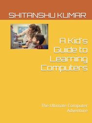 A Kid's Guide to Learning Computers: The Ultimate Computer Adventure