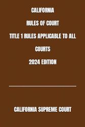 CALIFORNIA RULES OF COURT TITLE 1 RULES APPLICABLE TO ALL COURTS 2024 EDITION