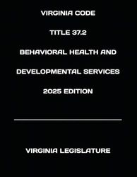 VIRGINIA CODE TITLE 37.2 BEHAVIORAL HEALTH AND DEVELOPMENTAL SERVICES 2025 EDITION