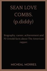 SEAN LOVE COMBS(P.DIDDY).: Biography,Career, Achievement and 70 Untold Facts About The American Rapper.