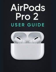 AirPods Pro 2 User Guide: A Simplified Step-by-Step Manual with Troubleshooting Tips, and Advanced Settings Explained