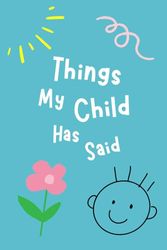 Things My Child Has Said: Making Memories of Funny Things Your Child Has Said