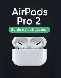 AirPods Pro 2 Guide de l'utilisateur: Un manuel simplifié étape par étape avec des conseils de dépannage et des paramètres avancés expliqués