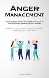 Anger Management: An Easy To Follow, Step By Step Guide To Anger Management That Will Teach You How To Keep Your Cool Under Pressure And Stay Out Of ... Of Your Emotions And Become A More Loving Par