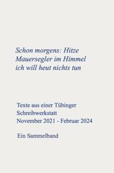 Schon morgens: Hitze Mauersegler im Himmel Ich will heut nichts tun: Texte aus einer Tübinger Schreibwerkstatt November 2021 - Februar 2024