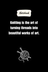 Knitting is the art of turning threads into beautiful works of art.: Journal Notebook, Knitting lovers Gift