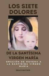 Los Siete Dolores De La Santísima Virgen María: Oración De Novena a La Santísima Virgen María