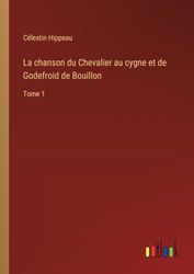 La chanson du Chevalier au cygne et de Godefroid de Bouillon: Tome 1