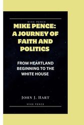 MIKE PENCE: A JOURNEY OF FAITH AND POLITICS: FROM HEARTLAND BEGINNING TO THE WHITE HOUSE
