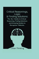 Critical Reasonings, Logic & Finding solutions: The No. 1 Guide to Critical Reasoning, Finding Solutions and Amazing Guides to Recognize Fallacies.