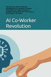 AI Co-Worker Revolution: Partnering with Artificial Intelligence to Amplify Human Potential: A Global Guide to Collaborating with AI—Thriving in the Future of Work