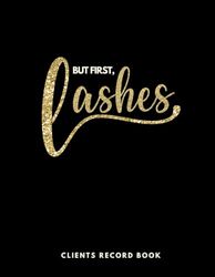 But First, Lashes. Client Record Book: Salon Client Tracking Log Book for Lash Technician, Lash Artist, Lash Stylist