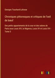 Chroniques pittoresques et critiques de l'oeil de b¿uf: Des petits appartements de la cour et des salons de Paris sous Louis XIV, la Régence, Louis XV et Louis XVI - Tome 3