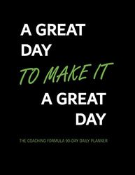 A Great Day to make it A Great Day: The Coaching Formula 90 Day Daily Planner