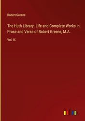 The Huth Library. Life and Complete Works in Prose and Verse of Robert Greene, M.A.: Vol. IX