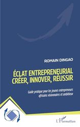 Eclat entrepreneurial : Créer, innover, réussir: Guide pratique pour les jeunes entrepreneurs africains visionnaires et ambitieux