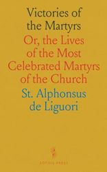Victories of the Martyrs: Or, the Lives of the Most Celebrated Martyrs of the Church