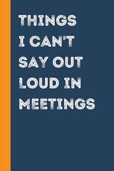 Things I Can't Say Out Loud In Meetings: Funny Notebook for Work | Blank Lined Notebook for Coworker Office Boss Team Work (Funny Office Journals)