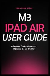 M3 IPAD AIR USER GUIDE: A Beginner Guide to Using and Mastering the M3 iPad Air