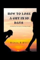 How To Lose A Guy In 10 Days: A Hilarious Romantic Comedy Guide