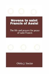 Novena to saint Francis of Assisi: The life and prayers for peace of saint Francis