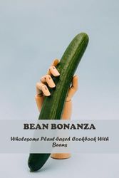 Bean Bonanza: Wholesome Plant-Based Cookbook With Beans