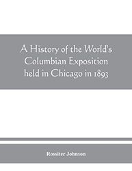 A history of the Worldâ€™s Columbian Exposition held in Chicago in 1893 by authority of the Board of Directors