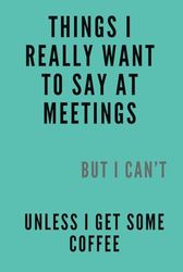 THINKS I REALLY WONT TO SAY AT MEETINGS: Sarcastic Office Journal, Coffee Lover Notebook, Business Meeting Planner, Corporate Gift Idea