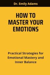 HOW TO MASTER YOUR EMOTIONS: Practical Strategies for Emotional Mastery and Inner Balance