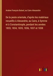 De la peste orientale, d'après les matériaux recueillis à Alexandrie, au Caire, à Symrne et à Constantinople, pendant les années 1833, 1834, 1835, 1836, 1837 et 1838
