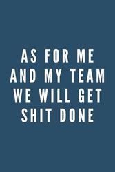 As For Me And My Team We Will Get Shit Done: Funny gag Gifts for Coworker Office Boss Team Work, Blank Lined Notebook, birthday gifts for Boss Manager Coworkers, 6 x 9 Inches, 100 Pages.