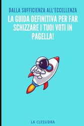 La Guida Definitiva per Far Schizzare i Tuoi Voti in Pagella!: Dalla sufficienza all’eccellenza