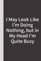 I May Look Like I’m Doing Nothing, but in My Head I’m Quite Busy.: Lined Funny Work Notebook, Coworker Notebook, Gag Gift