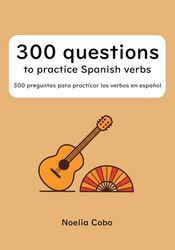 300 questions to practice Spanish verbs: 300 preguntas para practicar los verbos en español